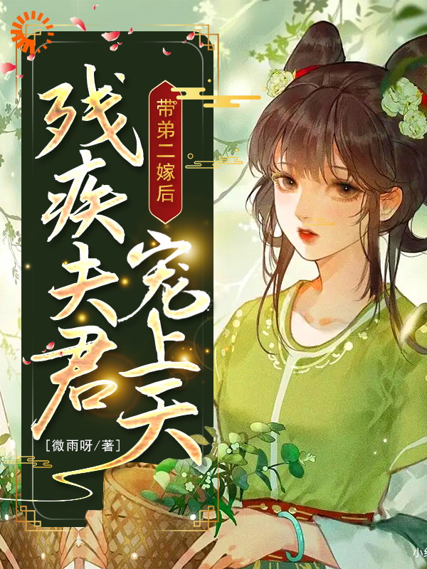 带弟二嫁后，残疾夫君宠上天全文免费完整版阅读_微雨呀_带弟二嫁后，残疾夫君宠上天最新章节更新全集
