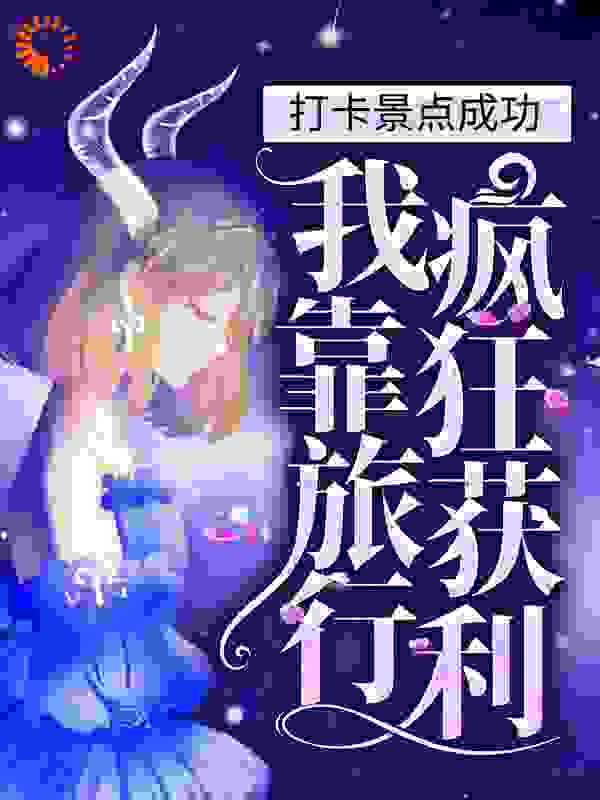 打卡景点成功，我靠旅行疯狂获利全文免费完整版阅读_月明灯昏_打卡景点成功，我靠旅行疯狂获利最新章节更新全集