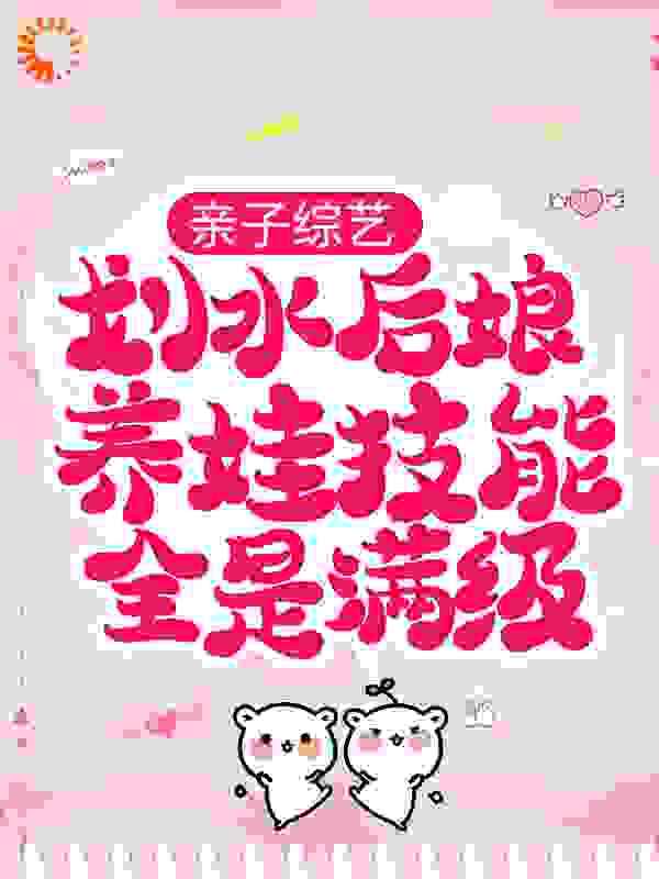 亲子综艺：划水后娘养娃技能全是满级全文免费完整版阅读_温柒柒_亲子综艺：划水后娘养娃技能全是满级最新章节更新全集