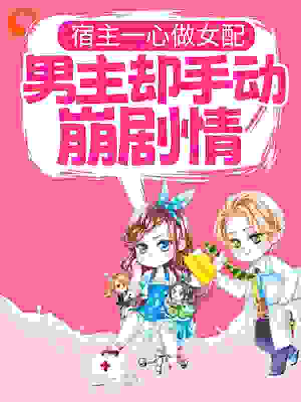 宿主一心做女配，男主却手动崩剧情全文免费完整版阅读_甜甜西瓜_宿主一心做女配，男主却手动崩剧情最新章节更新全集