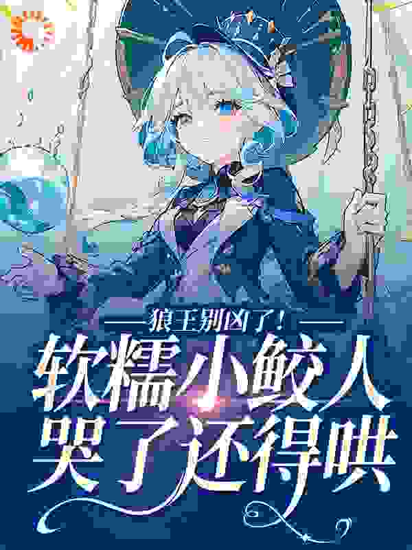 狼王别凶了！软糯小鲛人哭了还得哄全文免费完整版阅读_稚子小_狼王别凶了！软糯小鲛人哭了还得哄最新章节更新全集
