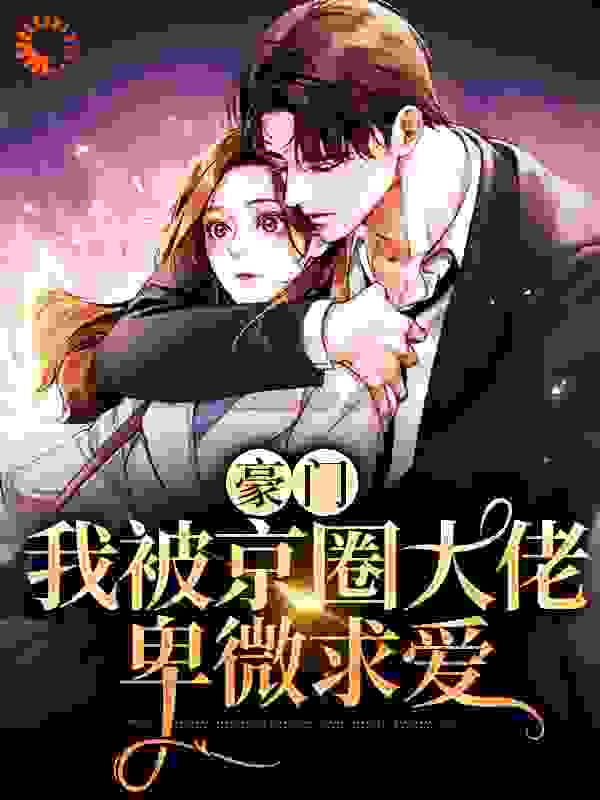 豪门：我被京圈大佬卑微求爱全文免费完整版阅读_阿阮不软_豪门：我被京圈大佬卑微求爱最新章节更新全集