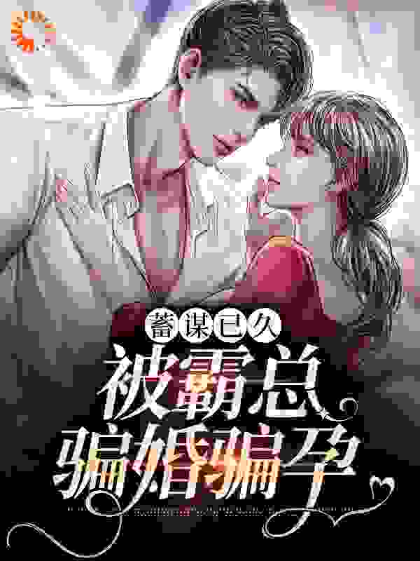 蓄谋已久：被霸总骗婚骗孕全文免费完整版阅读_锦柒七_蓄谋已久：被霸总骗婚骗孕最新章节更新全集