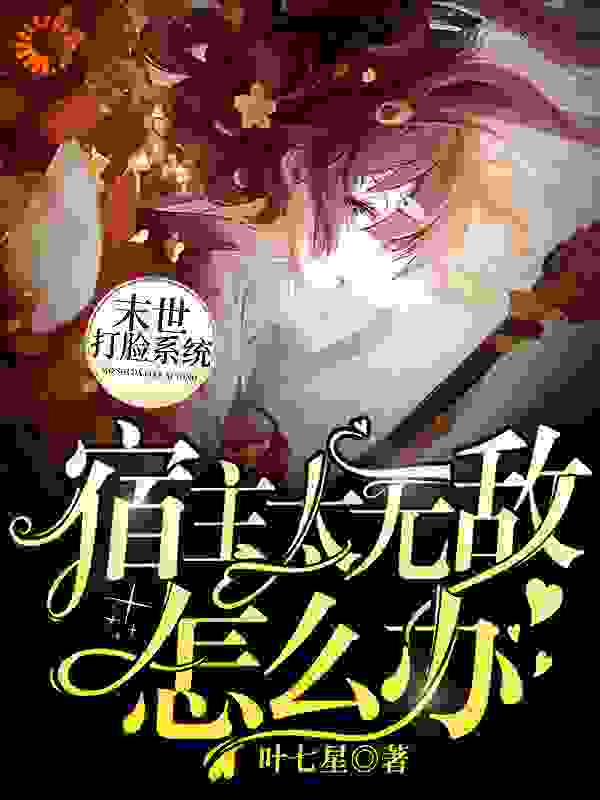末世打脸系统：宿主太无敌怎么办全文免费完整版阅读_叶七星_末世打脸系统：宿主太无敌怎么办最新章节更新全集