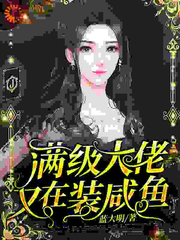 满级大佬又在装咸鱼全文免费完整版阅读_蓝大明_满级大佬又在装咸鱼最新章节更新全集
