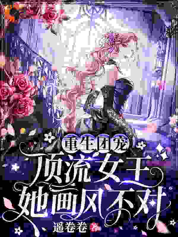 重生团宠：顶流女王她画风不对全文免费完整版阅读_遥卷卷_重生团宠：顶流女王她画风不对最新章节更新全集