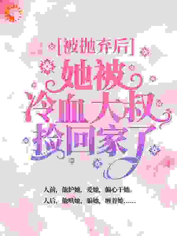 被抛弃后，她被冷血大叔捡回家了全文免费完整版阅读_甜猫儿吖_被抛弃后，她被冷血大叔捡回家了最新章节更新全集