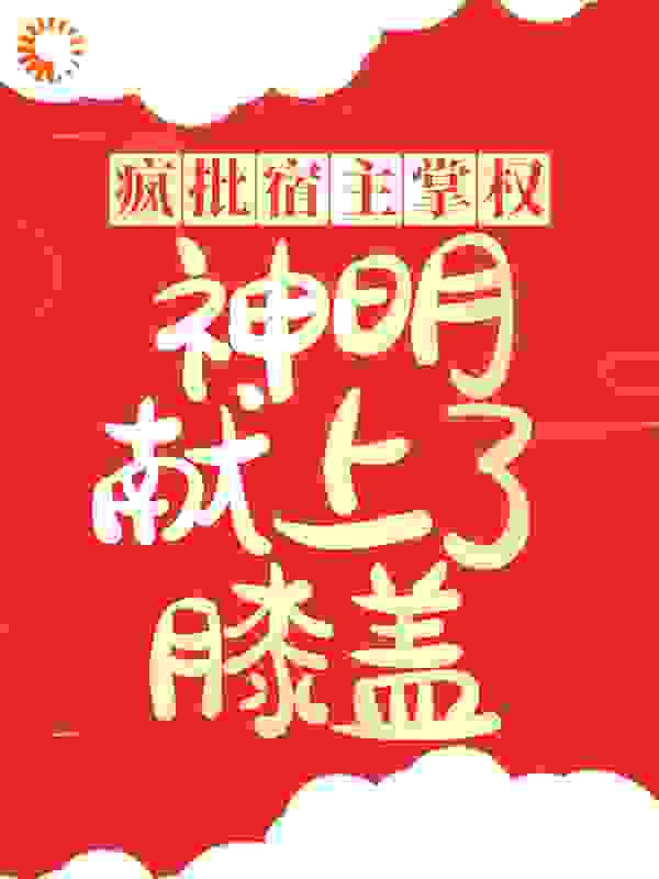 疯批宿主掌权，神明献上了膝盖全文免费完整版阅读_希瓷_疯批宿主掌权，神明献上了膝盖最新章节更新全集