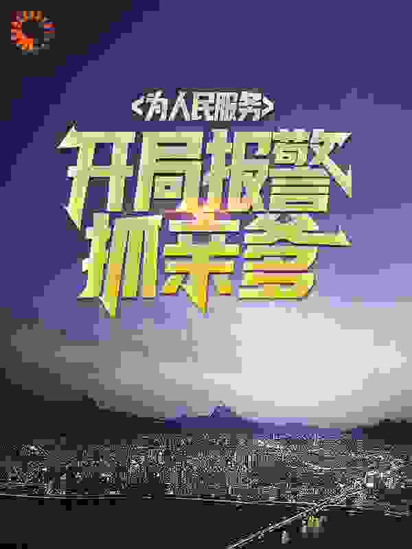 为人民服务，开局报警抓亲爹全文免费完整版阅读_徐二家的猫_为人民服务，开局报警抓亲爹最新章节更新全集