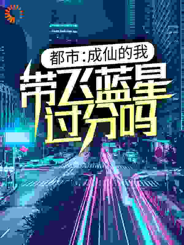 都市：成仙的我，带飞蓝星过分吗？全文免费完整版阅读_草本哈根_都市：成仙的我，带飞蓝星过分吗？最新章节更新全集