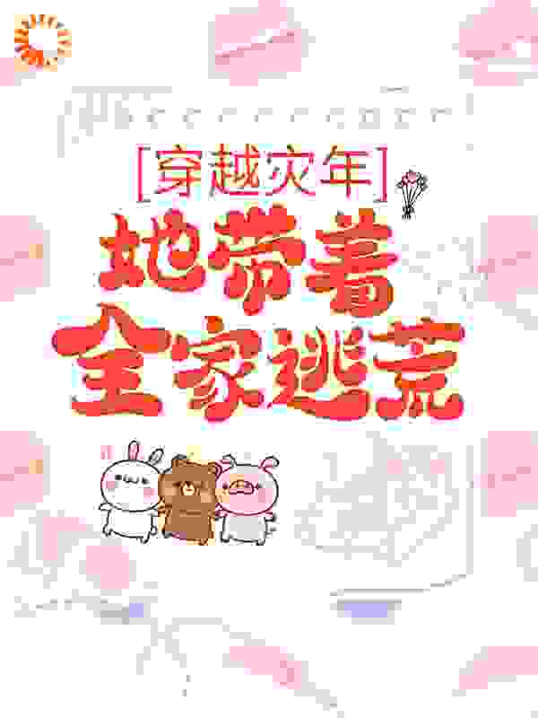 穿越灾年，她带着全家逃荒全文免费完整版阅读_七七木_穿越灾年，她带着全家逃荒最新章节更新全集