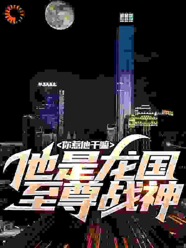 你惹他干嘛，他是龙国至尊战神全文免费完整版阅读_天崖明月_你惹他干嘛，他是龙国至尊战神最新章节更新全集