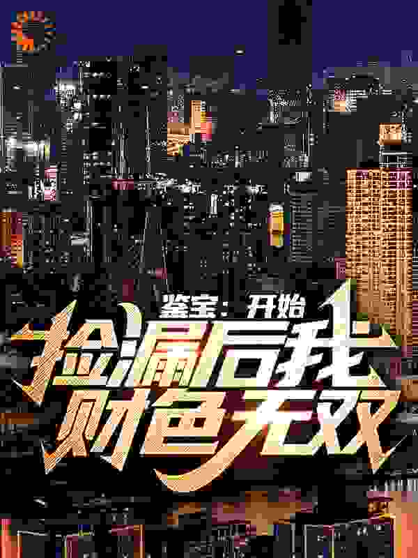 鉴宝：开始捡漏后我财色无双全文免费完整版阅读_天空之舞本尊_鉴宝：开始捡漏后我财色无双最新章节更新全集