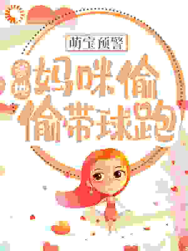 萌宝预警：爹地！妈咪偷偷带球跑全文免费完整版阅读_绿叶无霜_萌宝预警：爹地！妈咪偷偷带球跑最新章节更新全集
