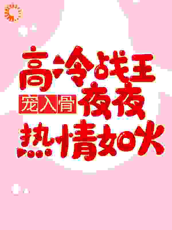宠入骨高冷战王夜夜热情如火全文免费完整版阅读_芋圆圆_宠入骨高冷战王夜夜热情如火最新章节更新全集