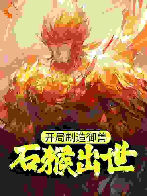 开局制造御兽，石猴出世！全文免费完整版阅读_甜蜜蜜的橙子_开局制造御兽，石猴出世！最新章节更新全集