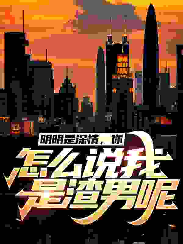 明明是深情，你怎么说我是渣男呢全文免费完整版阅读_一念贪欢_明明是深情，你怎么说我是渣男呢最新章节更新全集