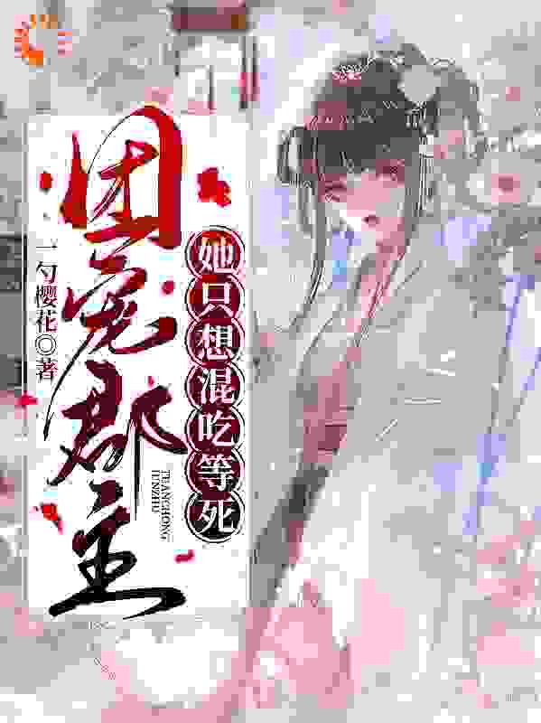 团宠郡主她只想混吃等死全文免费完整版阅读_一勺樱花_团宠郡主她只想混吃等死最新章节更新全集