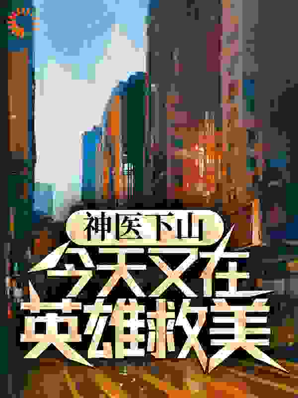 神医下山：今天又在英雄救美全文免费完整版阅读_火铭文_神医下山：今天又在英雄救美最新章节更新全集