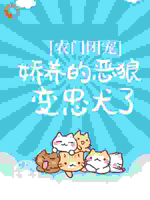 农门团宠：娇养的恶狼变忠犬了全文免费完整版阅读_乔木在南_农门团宠：娇养的恶狼变忠犬了最新章节更新全集