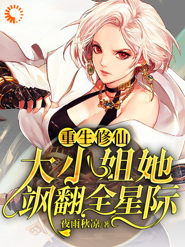 重生修仙：大小姐她飒翻全星际全文免费完整版阅读_夜雨秋凉_重生修仙：大小姐她飒翻全星际最新章节更新全集