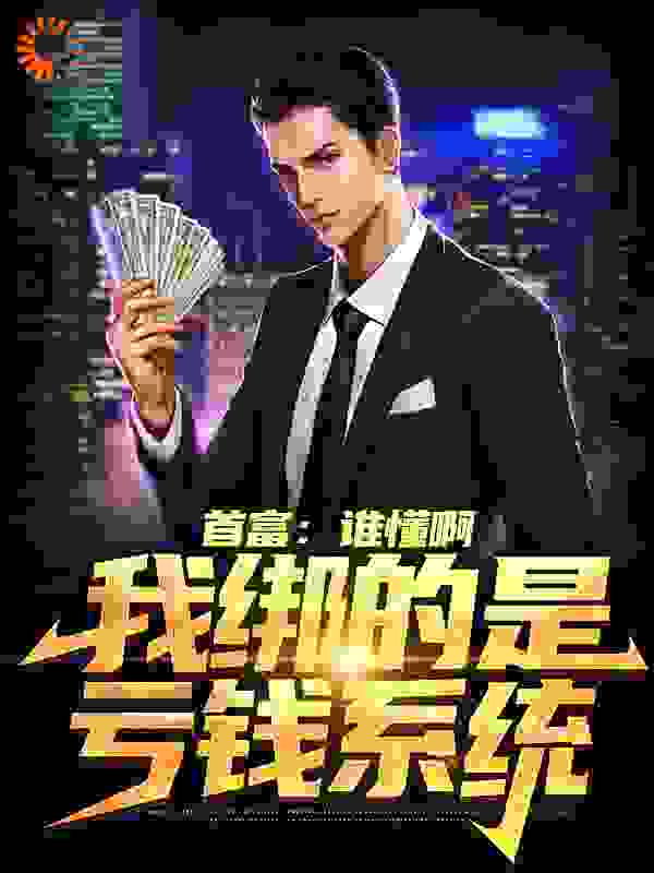 首富：谁懂啊，我绑的是亏钱系统全文免费完整版阅读_千山万水_首富：谁懂啊，我绑的是亏钱系统最新章节更新全集