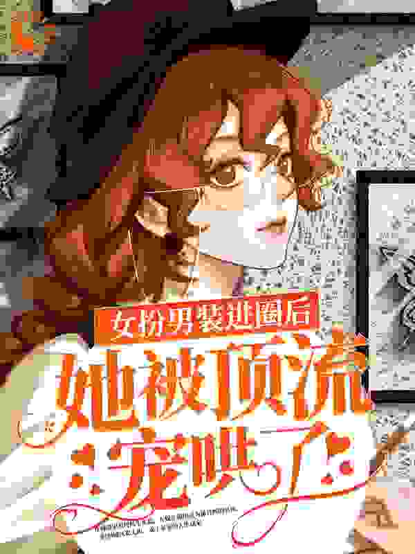 女扮男装进圈后，她被顶流宠哄了全文免费完整版阅读_兜里有金金_女扮男装进圈后，她被顶流宠哄了最新章节更新全集