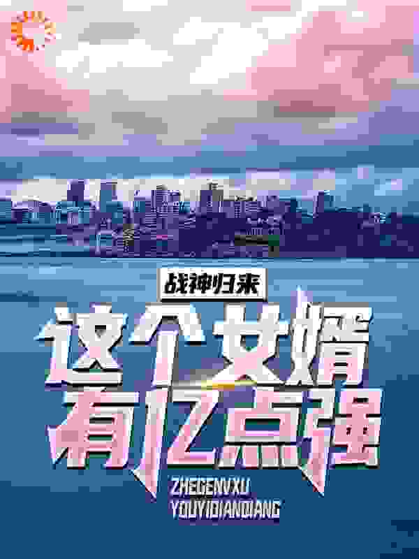 战神归来：这个女婿有亿点强全文免费完整版阅读_月下笑苍生_战神归来：这个女婿有亿点强最新章节更新全集