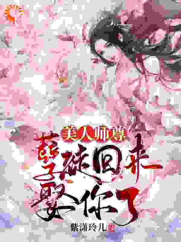 美人师尊，孽徒回来娶你了全文免费完整版阅读_紫潇玲儿_美人师尊，孽徒回来娶你了最新章节更新全集