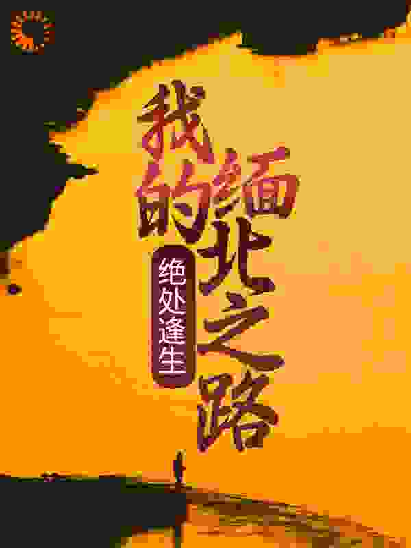绝处逢生：我的缅北之路全文免费完整版阅读_最爱毛康康_绝处逢生：我的缅北之路最新章节更新全集