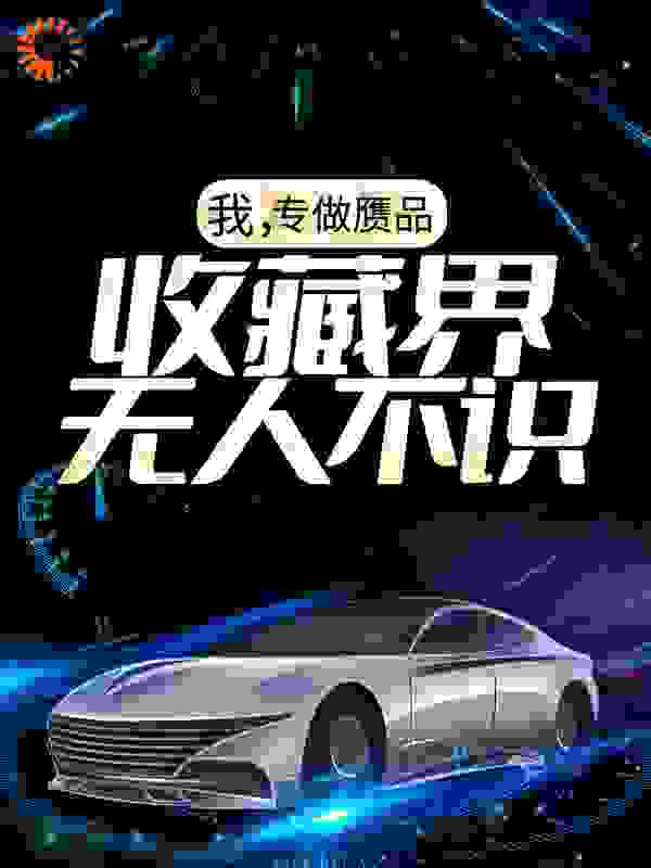 我，专做赝品，收藏界无人不识全文免费完整版阅读_三尺妖带_我，专做赝品，收藏界无人不识最新章节更新全集