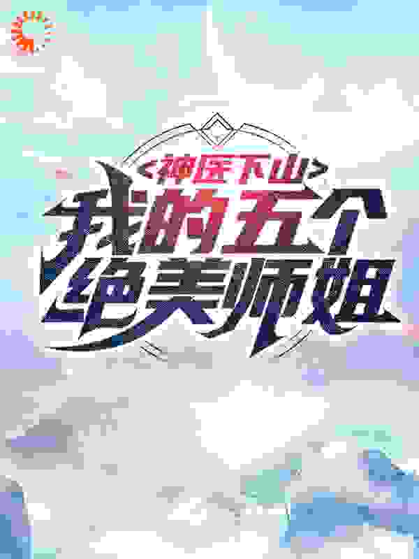 神医下山：我的五个绝美师姐全文免费完整版阅读_卜了_神医下山：我的五个绝美师姐最新章节更新全集