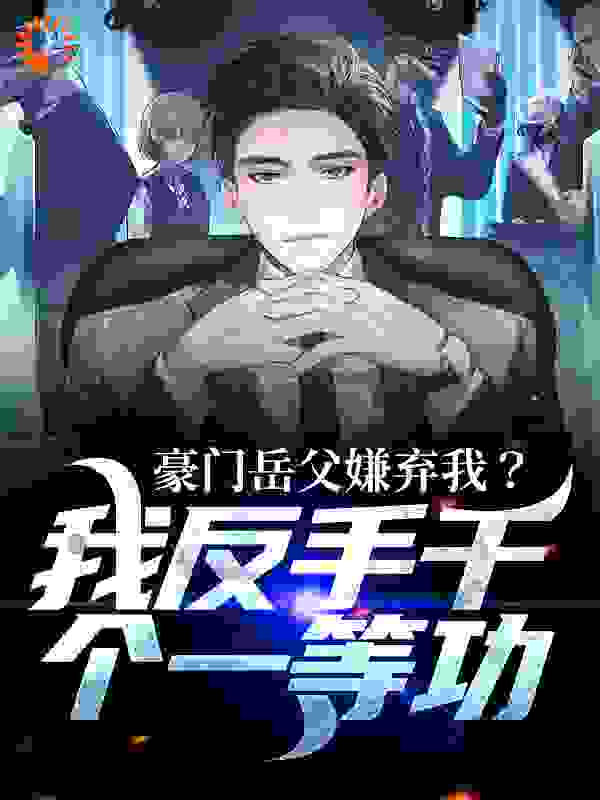 豪门岳父嫌弃我？我反手干个一等功全文免费完整版阅读_给事郎_豪门岳父嫌弃我？我反手干个一等功最新章节更新全集