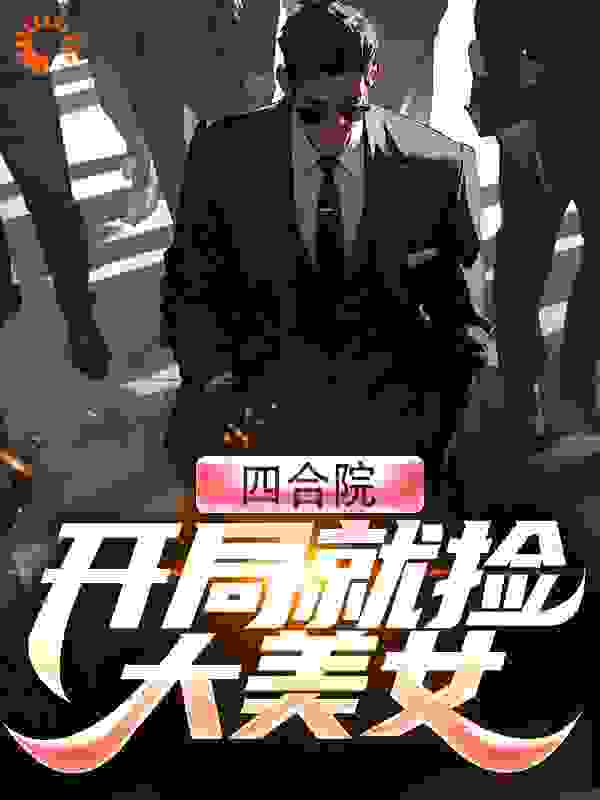 四合院：开局就捡大美女全文免费完整版阅读_瞄了个喵_四合院：开局就捡大美女最新章节更新全集