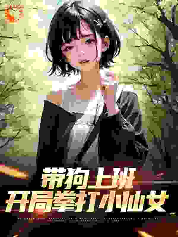 带狗上班，开局拳打小仙女全文免费完整版阅读_牛头人骑士_带狗上班，开局拳打小仙女最新章节更新全集