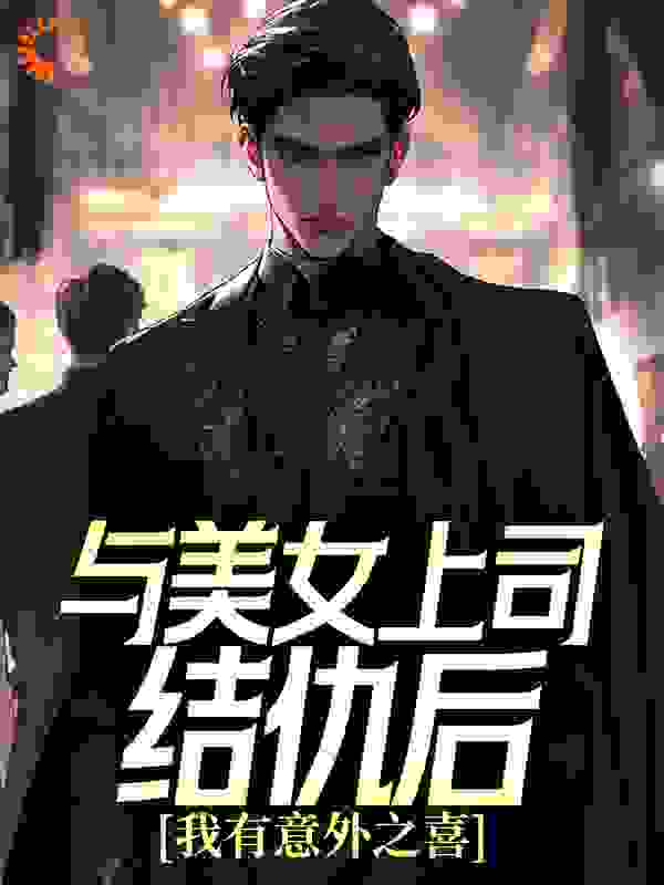 与美女上司结仇后，我有意外之喜全文免费完整版阅读_七个汤圆_与美女上司结仇后，我有意外之喜最新章节更新全集
