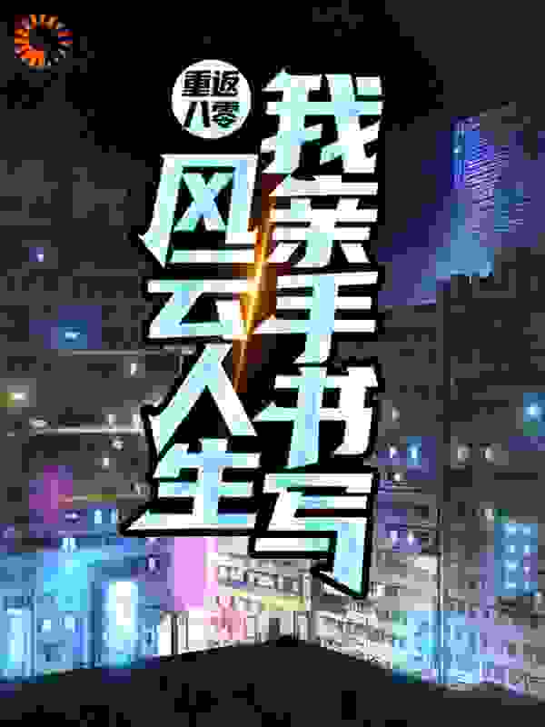 重返八零：我亲手书写风云人生全文免费完整版阅读_头铁老汉_重返八零：我亲手书写风云人生最新章节更新全集
