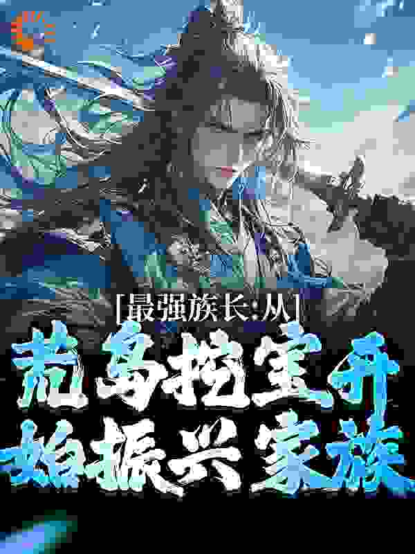 最强族长：从荒岛挖宝开始振兴家族全文免费完整版阅读_杨梅老祖_最强族长：从荒岛挖宝开始振兴家族最新章节更新全集
