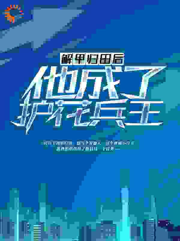 解甲归田后，他成了护花兵王全文免费完整版阅读_典雅的菠萝_解甲归田后，他成了护花兵王最新章节更新全集