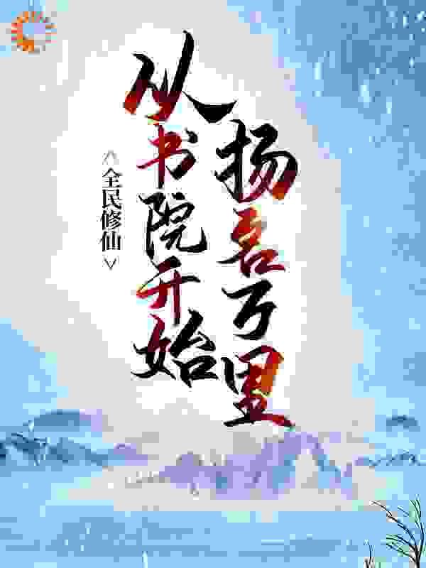 全民修仙，从书院开始扬名万里全文免费完整版阅读_月影醉花留_全民修仙，从书院开始扬名万里最新章节更新全集