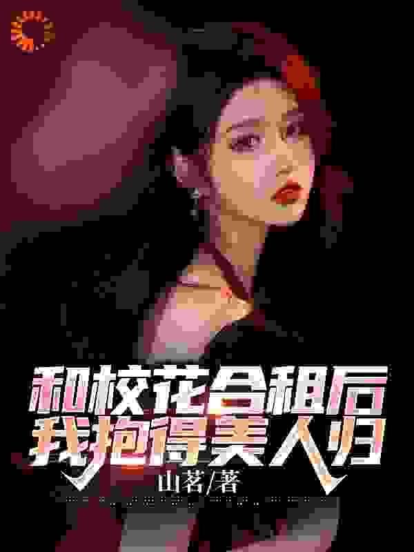 和校花合租后，我抱得美人归全文免费完整版阅读_风铃叮咚_和校花合租后，我抱得美人归最新章节更新全集