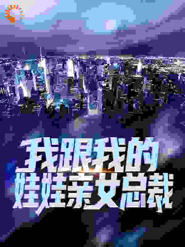 我跟我的娃娃亲女总裁全文免费完整版阅读_奋斗的雨天_我跟我的娃娃亲女总裁最新章节更新全集