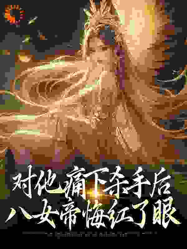 对他痛下杀手后，八女帝悔红了眼全文免费完整版阅读_李3疯_对他痛下杀手后，八女帝悔红了眼最新章节更新全集
