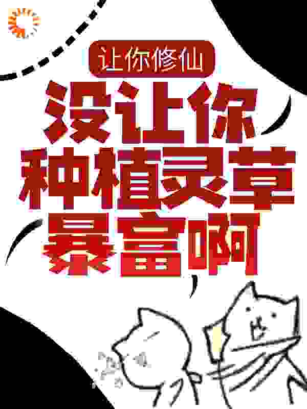 让你修仙，没让你种植灵草暴富啊！全文免费完整版阅读_顽木_让你修仙，没让你种植灵草暴富啊！最新章节更新全集