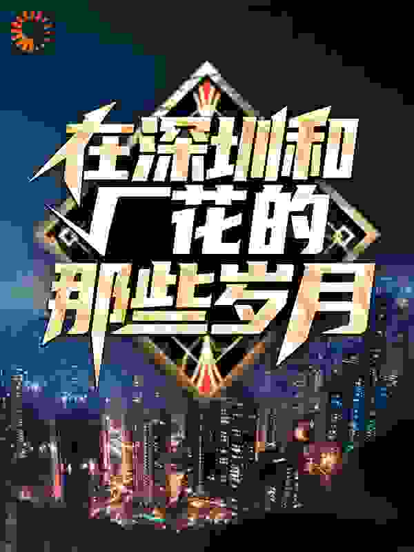 在深圳和厂花的那些岁月全文免费完整版阅读_秀才小白_在深圳和厂花的那些岁月最新章节更新全集
