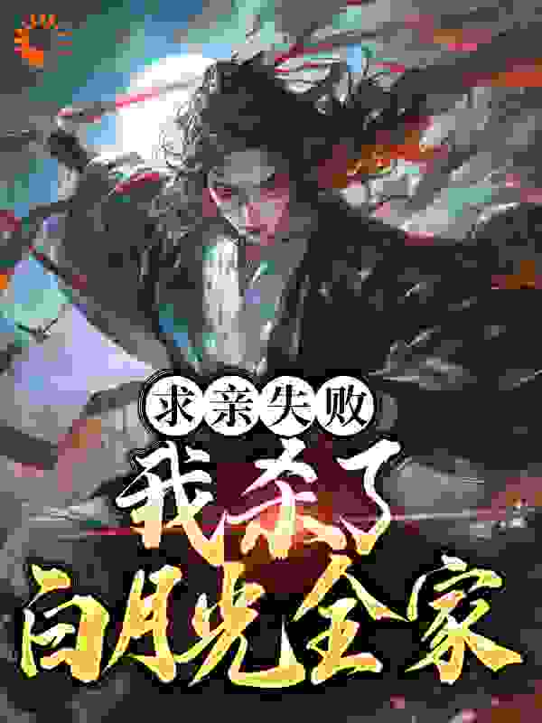 求亲失败：我杀了白月光全家全文免费完整版阅读_冰棠胡卢_求亲失败：我杀了白月光全家最新章节更新全集