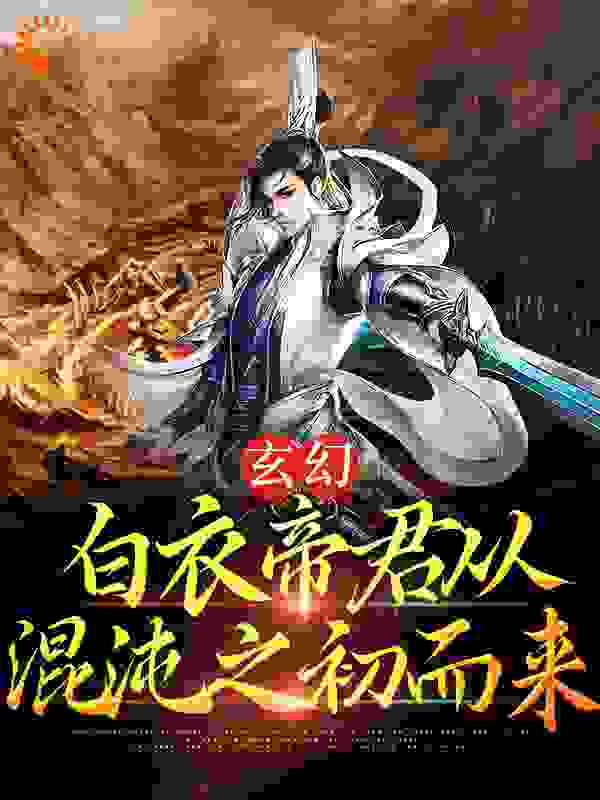 玄幻：白衣帝君从混沌之初而来全文免费完整版阅读_奔跑的腊肠_玄幻：白衣帝君从混沌之初而来最新章节更新全集