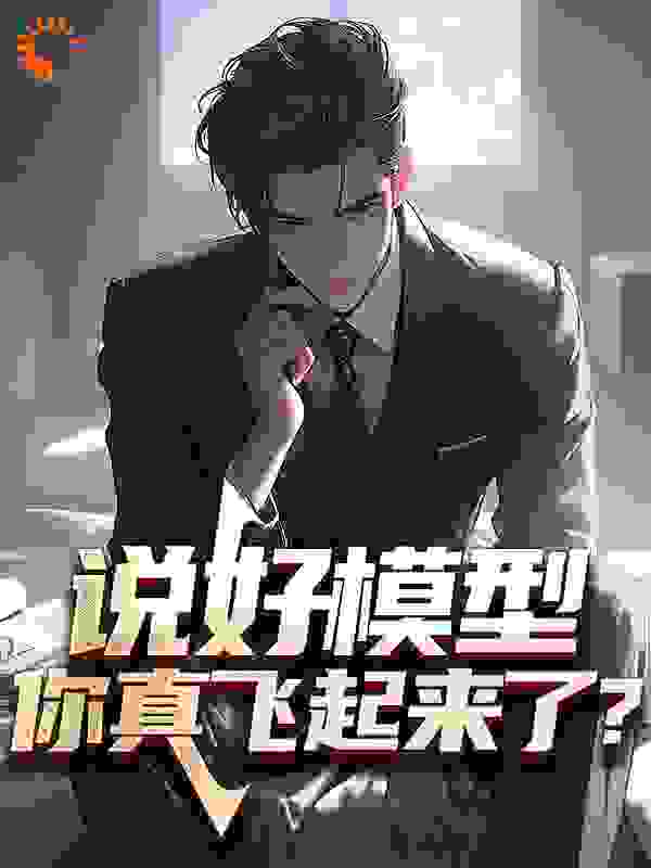 说好模型，你真飞起来了？全文免费完整版阅读_我不吃了555_说好模型，你真飞起来了？最新章节更新全集
