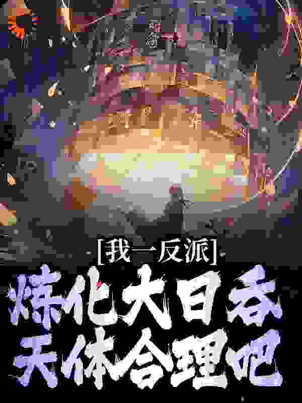 我一反派，炼化大日吞天体合理吧全文免费完整版阅读_仗剑听雨声_我一反派，炼化大日吞天体合理吧最新章节更新全集