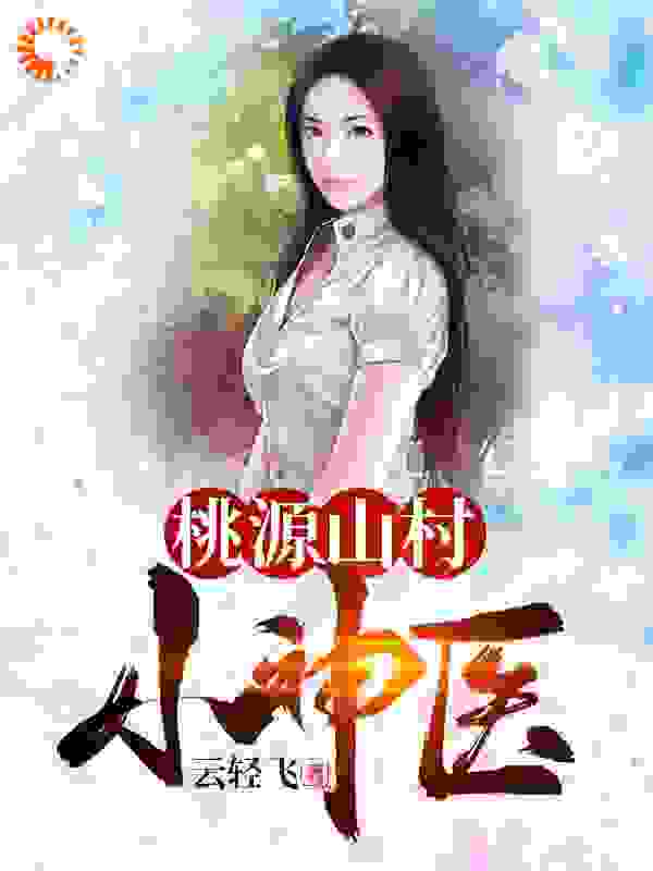 桃源山村小神医全文免费完整版阅读_云轻飞_桃源山村小神医最新章节更新全集